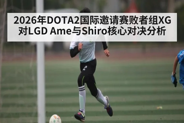 2026年DOTA2国际邀请赛败者组XG对LGD Ame与Shiro核心对决分析