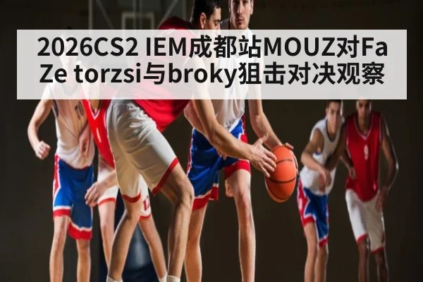 2026CS2 IEM成都站MOUZ对FaZe torzsi与broky狙击对决观察