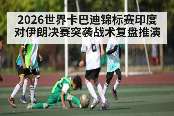 2026世界卡巴迪锦标赛印度对伊朗决赛突袭战术复盘推演